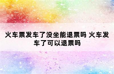 火车票发车了没坐能退票吗 火车发车了可以退票吗